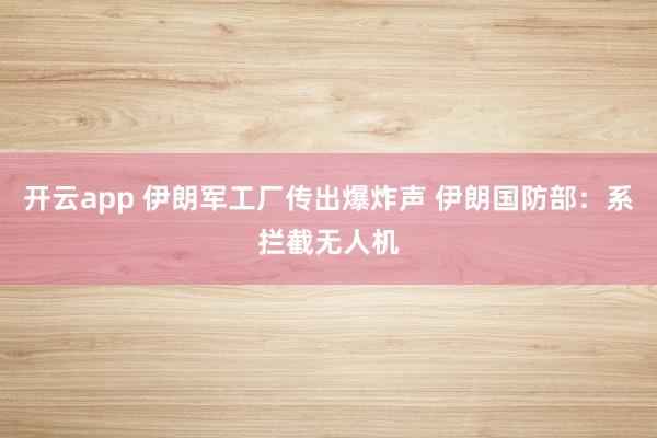 开云app 伊朗军工厂传出爆炸声 伊朗国防部：系拦截无人机