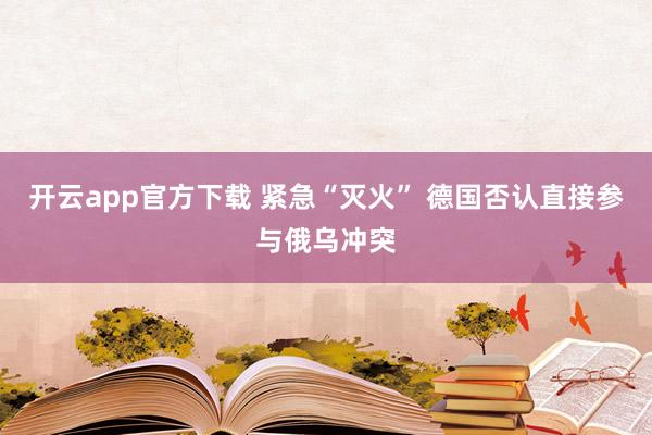 开云app官方下载 紧急“灭火” 德国否认直接参与俄乌冲突