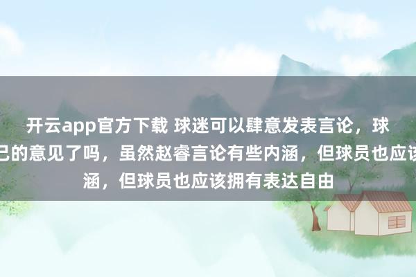 开云app官方下载 球迷可以肆意发表言论，球员就不能有自己的意见了吗，虽然赵睿言论有些内涵，但球员也应该拥有表达自由