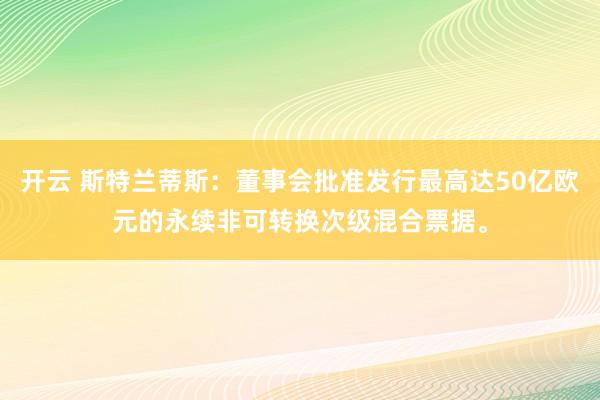 开云 斯特兰蒂斯：董事会批准发行最高达50亿欧元的永续非可转换次级混合票据。