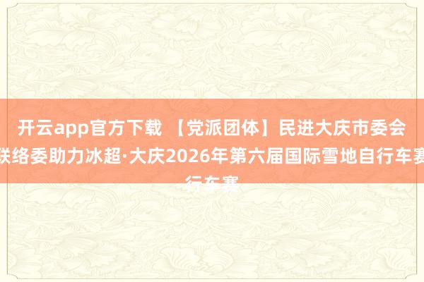 开云app官方下载 【党派团体】民进大庆市委会联络委助力冰超·大庆2026年第六届国际雪地自行车赛