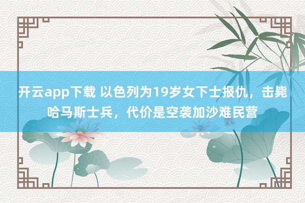 开云app下载 以色列为19岁女下士报仇，击毙哈马斯士兵，代价是空袭加沙难民营