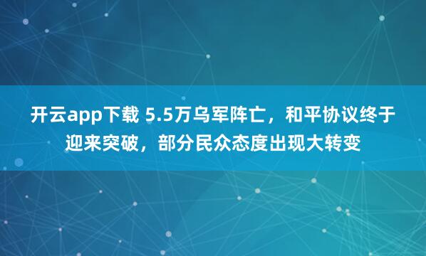 开云app下载 5.5万乌军阵亡，和平协议终于迎来突破，部分民众态度出现大转变