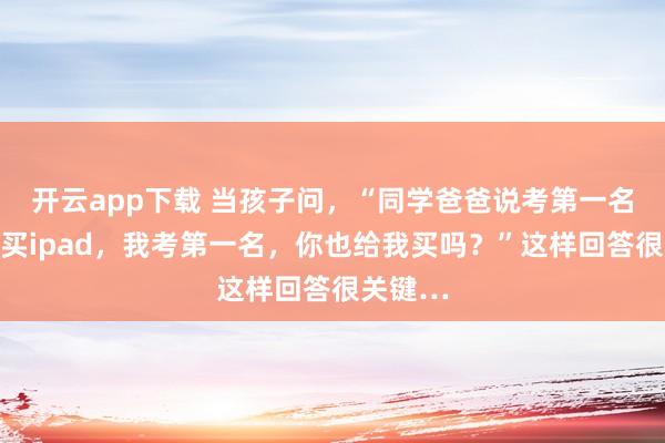 开云app下载 当孩子问，“同学爸爸说考第一名就给他买ipad，我考第一名，你也给我买吗？”这样回答很关键…