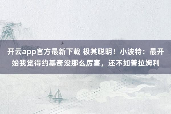 开云app官方最新下载 极其聪明！小波特：最开始我觉得约基奇没那么厉害，还不如普拉姆利