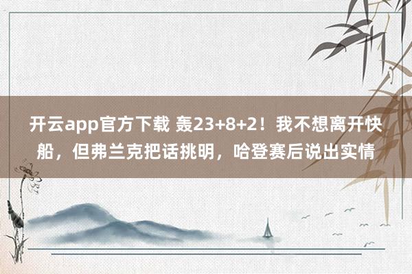 开云app官方下载 轰23+8+2！我不想离开快船，但弗兰克把话挑明，哈登赛后说出实情
