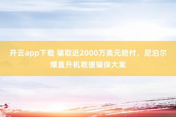 开云app下载 骗取近2000万美元赔付，尼泊尔爆直升机救援骗保大案