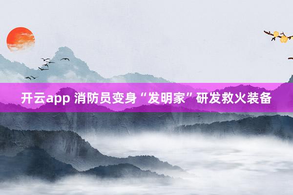 开云app 消防员变身“发明家”研发救火装备