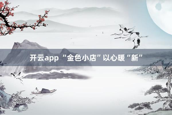 开云app “金色小店”以心暖“新”