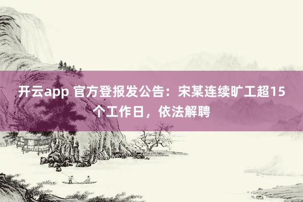 开云app 官方登报发公告：宋某连续旷工超15个工作日，依法解聘