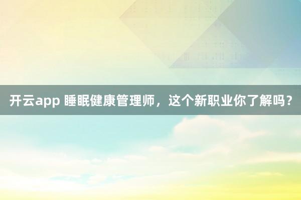 开云app 睡眠健康管理师，这个新职业你了解吗？