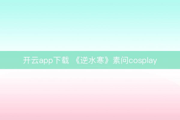 开云app下载 《逆水寒》素问cosplay
