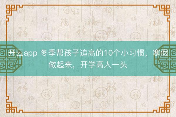 开云app 冬季帮孩子追高的10个小习惯，寒假做起来，开学高人一头