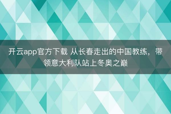 开云app官方下载 从长春走出的中国教练，带领意大利队站上冬奥之巅