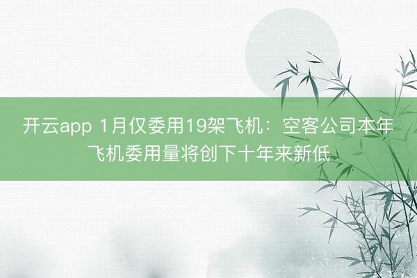开云app 1月仅委用19架飞机：空客公司本年飞机委用量将创下十年来新低