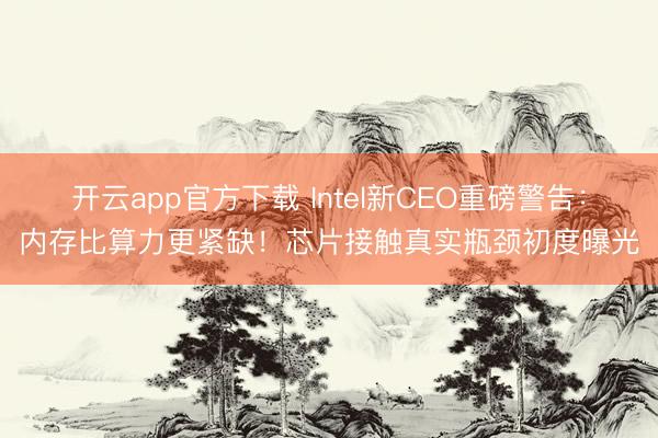开云app官方下载 Intel新CEO重磅警告：内存比算力更紧缺！芯片接触真实瓶颈初度曝光