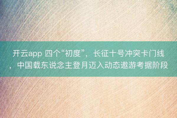 开云app 四个“初度”,长征十号冲突卡门线,中国载东说念主登月迈入动态遨游考据阶段