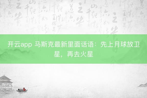 开云app 马斯克最新里面话语:先上月球放卫星,再去火星