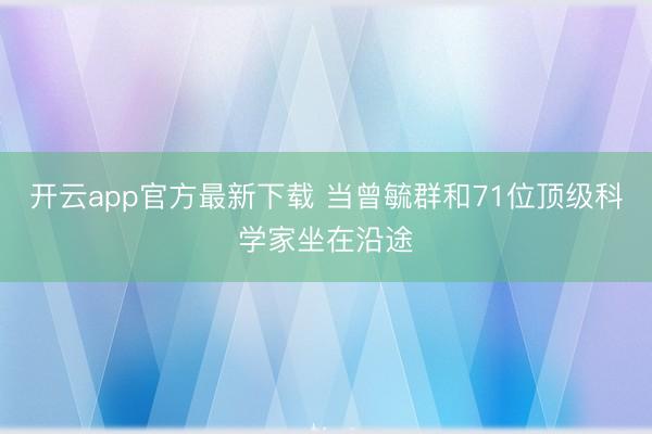 开云app官方最新下载 当曾毓群和71位顶级科学家坐在沿途