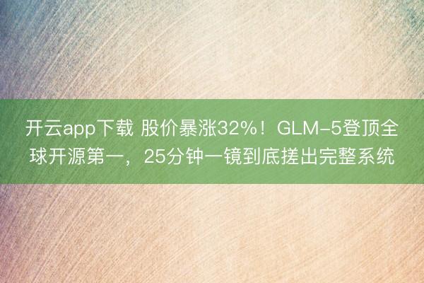 开云app下载 股价暴涨32%!GLM-5登顶全球开源第一,25分钟一镜到底搓出完整系统