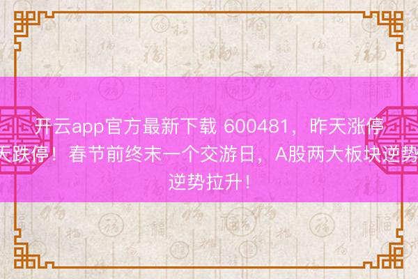 开云app官方最新下载 600481,昨天涨停,今天跌停!春节前终末一个交游日,A股两大板块逆势拉升!
