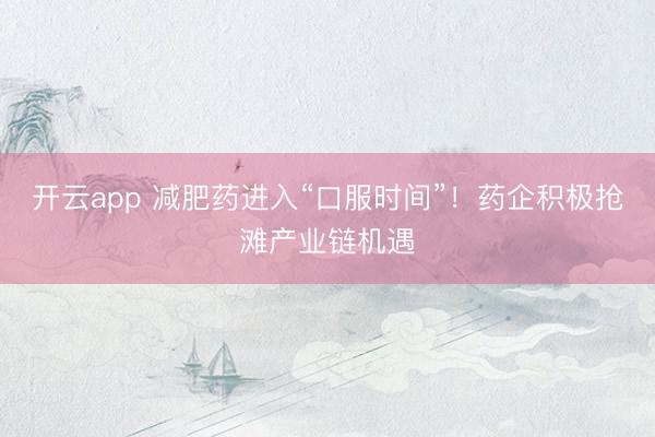 开云app 减肥药进入“口服时间”！药企积极抢滩产业链机遇