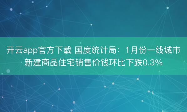 开云app官方下载 国度统计局:1月份一线城市新建商品住宅销售价钱环比下跌0.3%