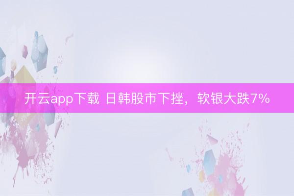 开云app下载 日韩股市下挫，软银大跌7%