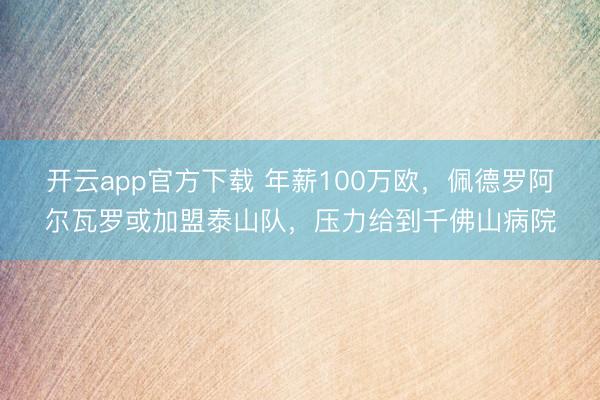 开云app官方下载 年薪100万欧，佩德罗阿尔瓦罗或加盟泰山队，压力给到千佛山病院