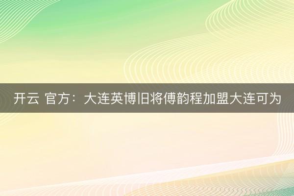 开云 官方：大连英博旧将傅韵程加盟大连可为