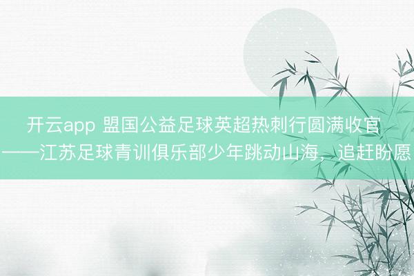 开云app 盟国公益足球英超热刺行圆满收官 ——江苏足球青训俱乐部少年跳动山海,追赶盼愿