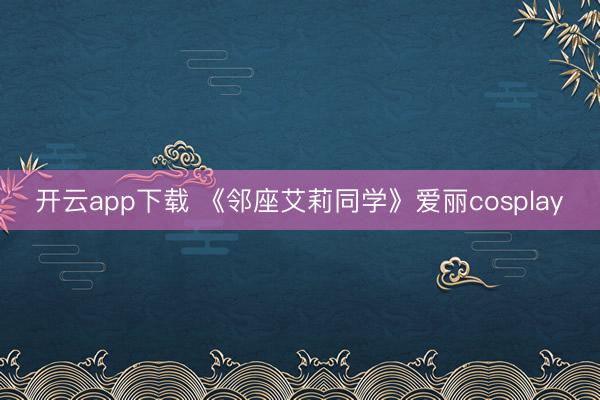 开云app下载 《邻座艾莉同学》爱丽cosplay