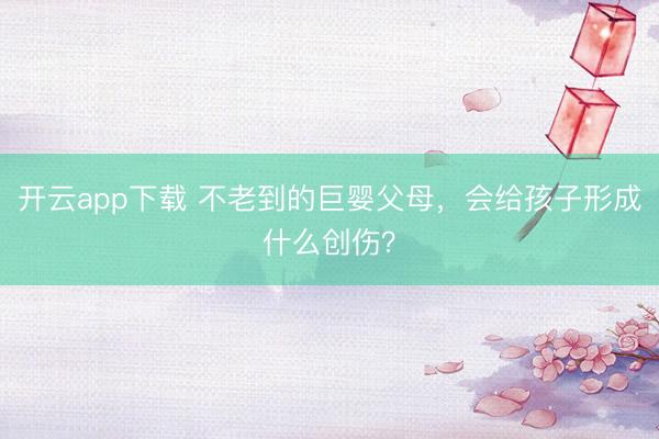 开云app下载 不老到的巨婴父母,会给孩子形成什么创伤?