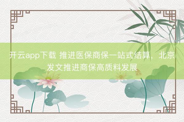 开云app下载 推进医保商保一站式结算,北京发文推进商保高质料发展