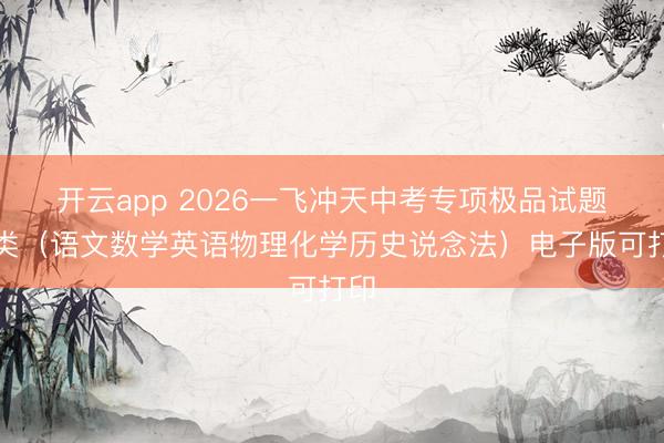 开云app 2026一飞冲天中考专项极品试题分类（语文数学英语物理化学历史说念法）电子版可打印