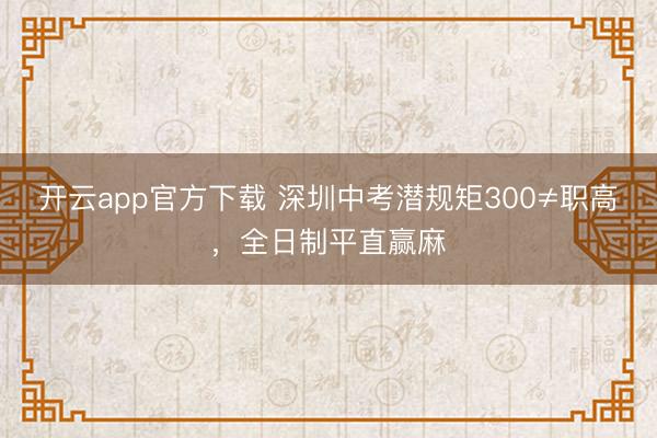 开云app官方下载 深圳中考潜规矩300≠职高,全日制平直赢麻