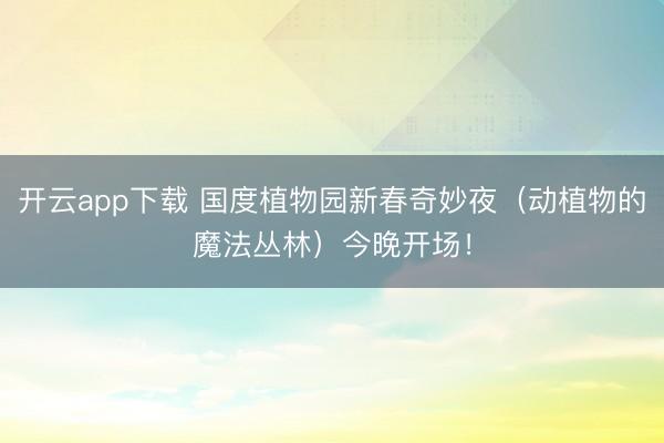 开云app下载 国度植物园新春奇妙夜（动植物的魔法丛林）今晚开场！