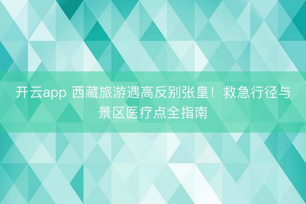 开云app 西藏旅游遇高反别张皇！救急行径与景区医疗点全指南