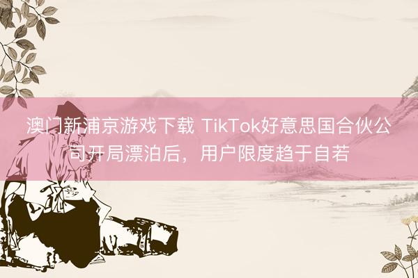 澳门新浦京游戏下载 TikTok好意思国合伙公司开局漂泊后，用户限度趋于自若