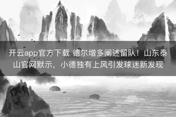 开云app官方下载 德尔增多阐述留队！山东泰山官网默示，小德独有上风引发球迷新发现