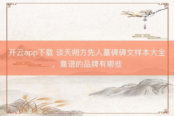 开云app下载 谈天朔方先人墓碑碑文样本大全，靠谱的品牌有哪些