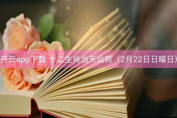 开云app下载 十二生肖当天运势（2月22日日曜日）