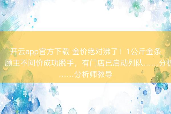 开云app官方下载 金价绝对沸了!1公斤金条卖断货,顾主不问价成功脱手,有门店已启动列队……分析师教导