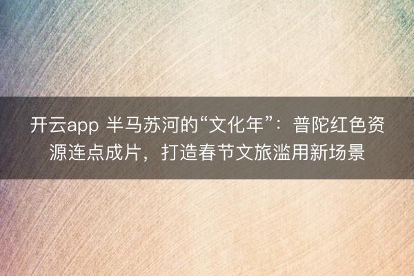 开云app 半马苏河的“文化年”：普陀红色资源连点成片，打造春节文旅滥用新场景