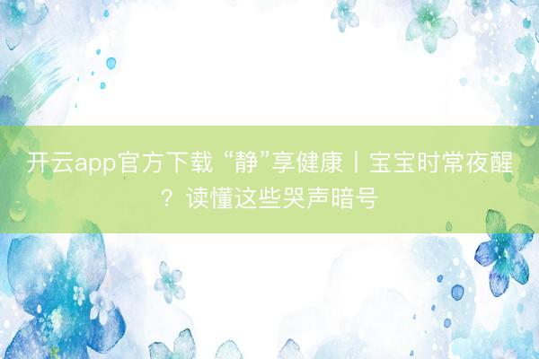 开云app官方下载 “静”享健康丨宝宝时常夜醒?读懂这些哭声暗号