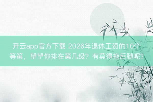 开云app官方下载 2026年退休工资的10个等第,望望你排在第几级?有莫得拖后腿呢?