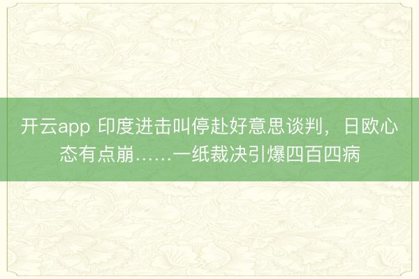 开云app 印度进击叫停赴好意思谈判，日欧心态有点崩……一纸裁决引爆四百四病