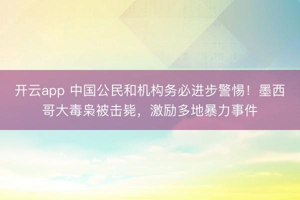 开云app 中国公民和机构务必进步警惕！墨西哥大毒枭被击毙，激励多地暴力事件
