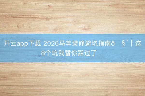 开云app下载 2026马年装修避坑指南🧨｜这8个坑我替你踩过了‼️