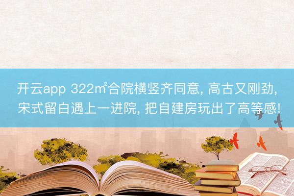 开云app 322㎡合院横竖齐同意, 高古又刚劲, 宋式留白遇上一进院, 把自建房玩出了高等感!